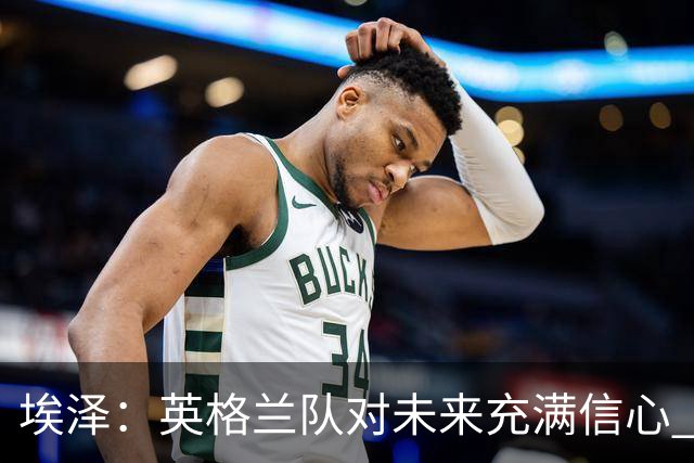 埃泽：英格兰队对未来充满信心 感谢上帝让我完成世界杯首秀
