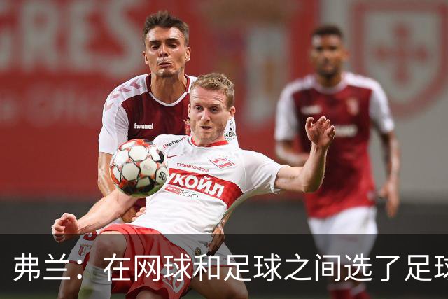 弗兰：在网球和足球之间选了足球 金球奖第5毫无疑问是我生涯巅峰