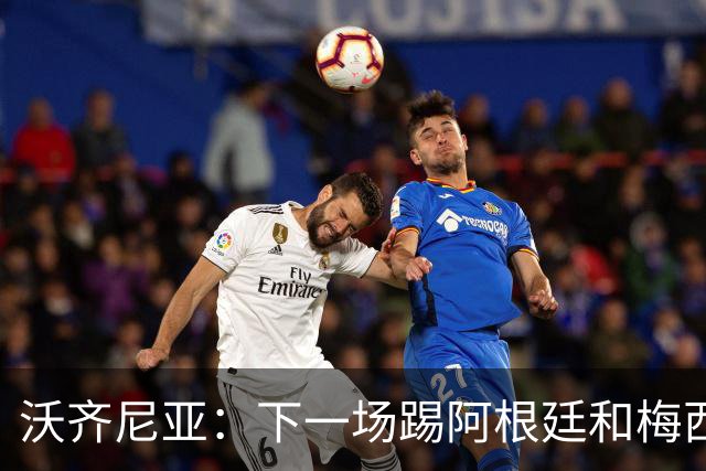 沃齐尼亚：下一场踢阿根廷和梅西是终极荣耀，出线那一刻我乐疯了
