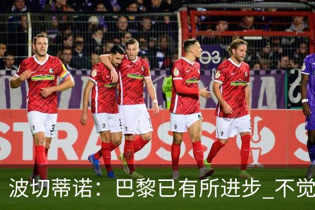 波切蒂诺：巴黎已有所进步 不觉得球队缺乏控制
